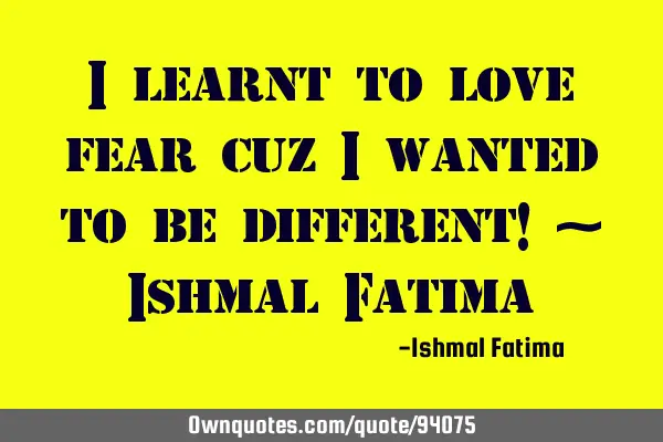 I learnt to love fear cuz I wanted to be different! ~ Ishmal F
