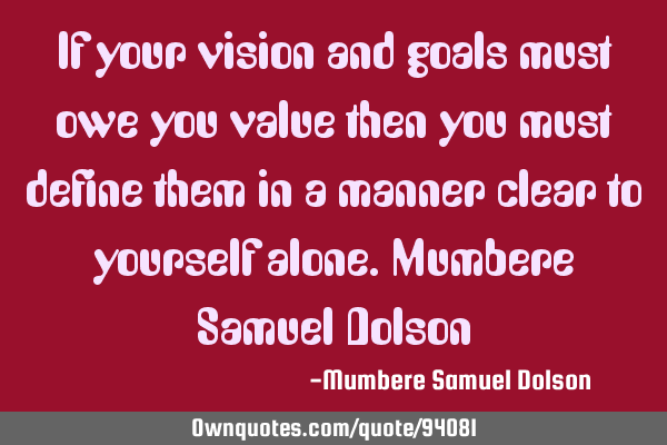 If your vision and goals must owe you value then you must define them in a manner clear to yourself