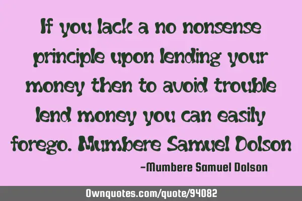 If you lack a no nonsense principle upon lending your money then to avoid trouble lend money you