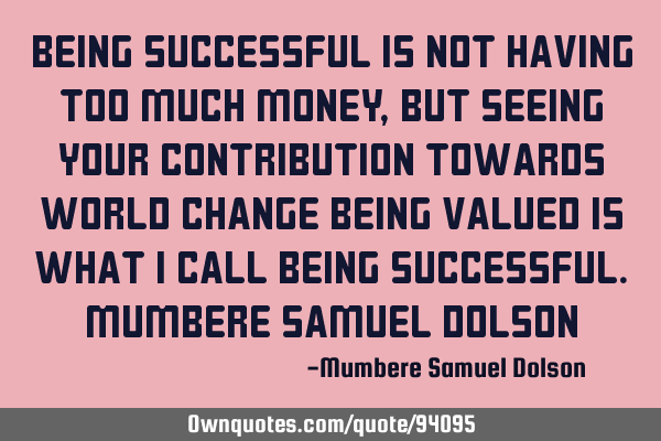 Being Successful is not having too much money, but seeing your contribution towards world change