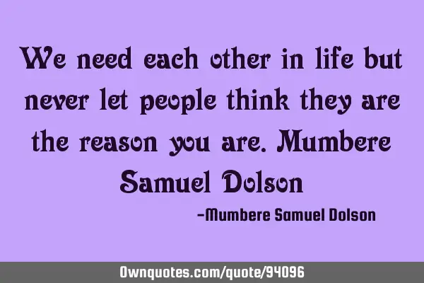 We need each other in life but never let people think they are the reason you are.Mumbere Samuel D
