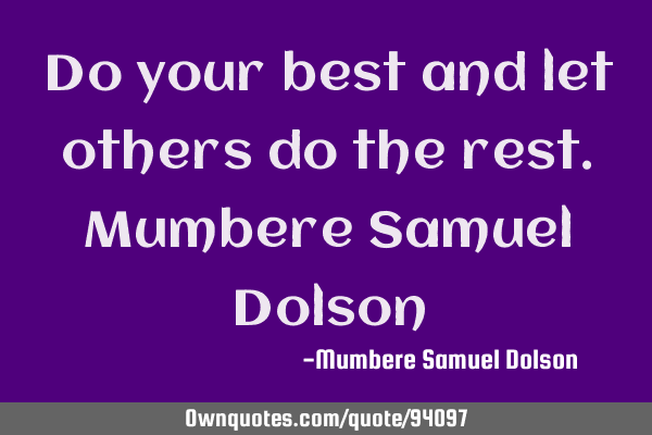 Do your best and let others do the rest.Mumbere Samuel D