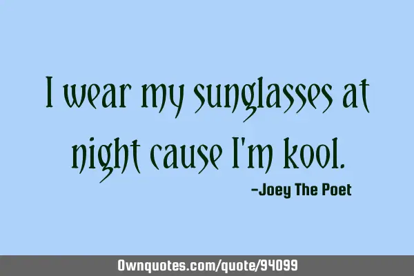 I wear my sunglasses at night cause I