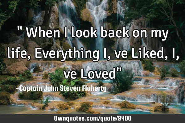 " When I look back on my life, Everything I,ve Liked, I,ve Loved"