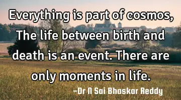 Everything is part of cosmos, The life between birth and death is an event. There are only moments