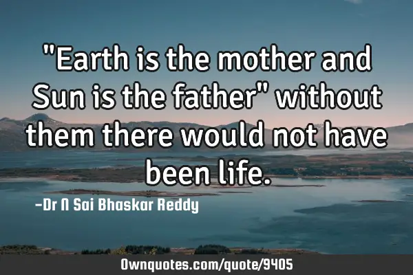 "Earth is the mother and Sun is the father" without them there would not have been