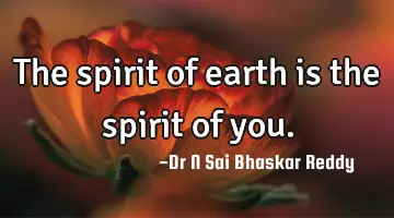 The spirit of earth is the spirit of you.