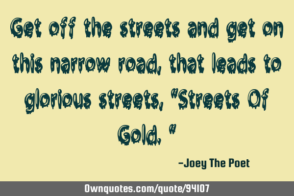 Get off the streets and get on this narrow road, that leads to glorious streets, "Streets Of Gold."