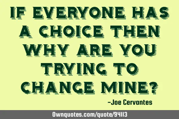 If everyone has a choice then why are you trying to change mine?