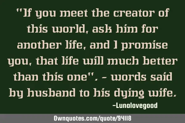 "If you meet the creator of this world, ask him for another life, and I promise you, that life will
