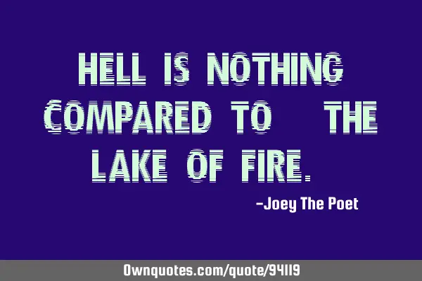 Hell Is nothing compared to, "The Lake Of Fire."
