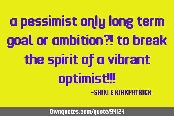A Pessimist ONLY Long Term Goal Or Ambition?! To Break The Spirit Of A Vibrant Optimist!!!