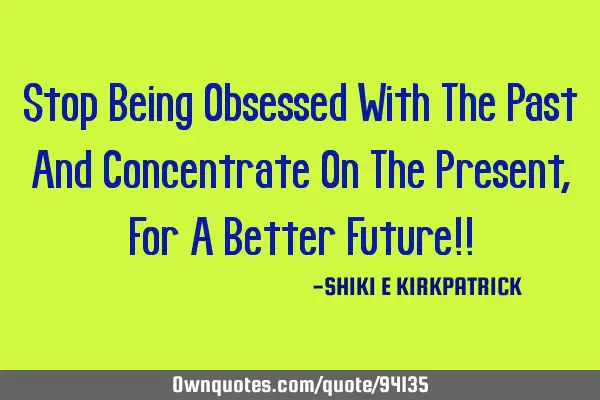 Stop Being Obsessed With The Past And Concentrate On The Present, For A Better Future!!