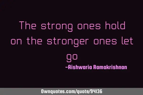 The strong ones hold on;the stronger ones let