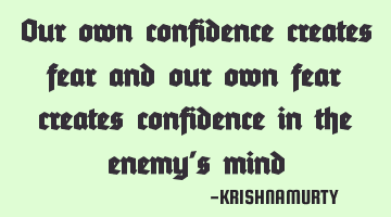 Our own confidence creates fear and our own fear creates confidence in the enemy’s mind