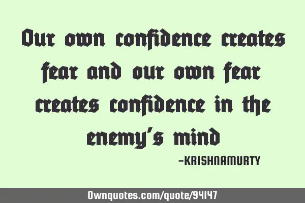 Our own confidence creates fear and our own fear creates confidence in the enemy’s