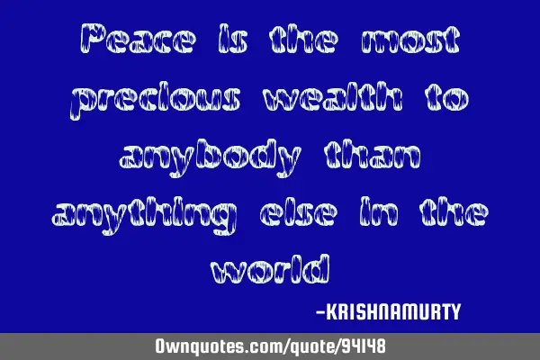 Peace is the most precious wealth to anybody than anything else in the