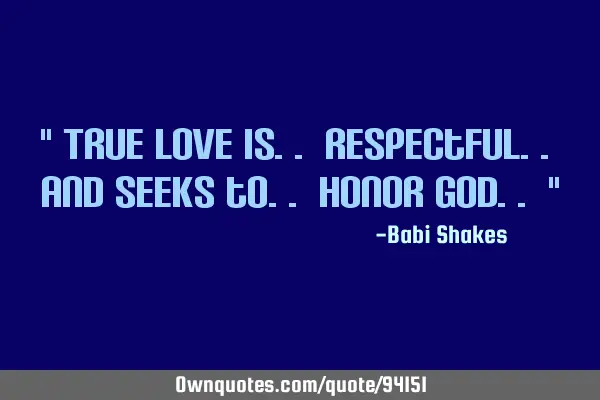 " True Love is.. Respectful.. and seeks to.. honor God.. "