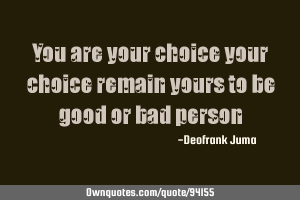 You are your choice your choice remain yours to be good or bad