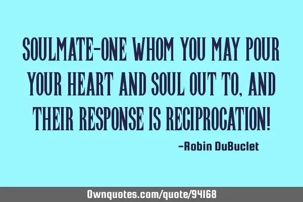 Soulmate-one whom you may pour your heart and soul out to, and their response is reciprocation!
