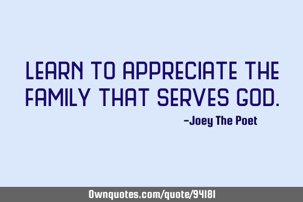 Learn to appreciate the family that serves G