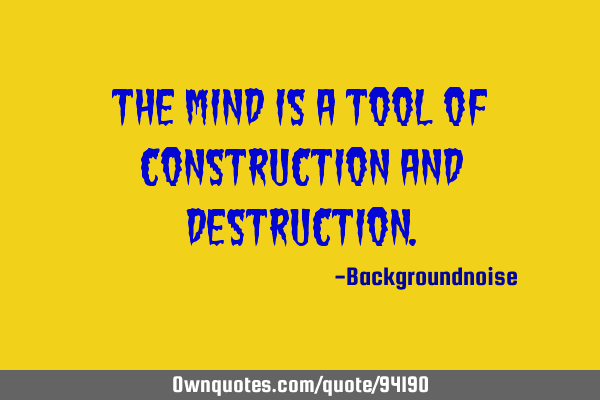 The mind is a tool of construction and