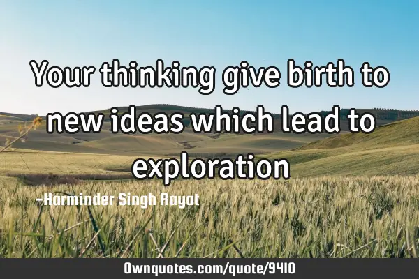 Your thinking give birth to new ideas which lead to