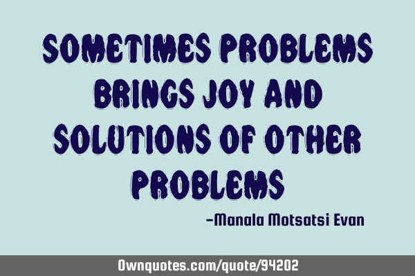 Sometimes problems brings joy and solutions of other