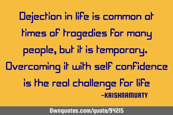 Dejection in life is common at times of tragedies for many people, but it is temporary. Overcoming