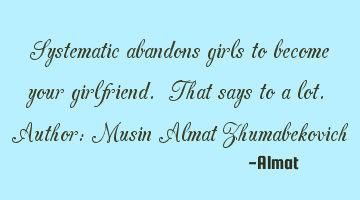 Systematic abandons girls to become your girlfriend. That says to a lot. Author: Musin Almat Z