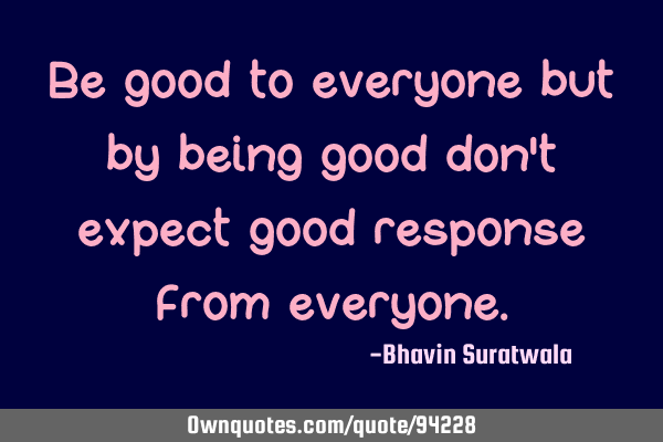 Be good to everyone but by being good don