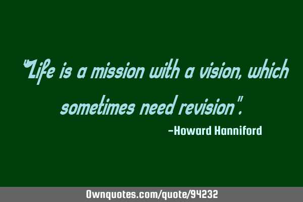 "Life is a mission with a vision, which sometimes need revision"