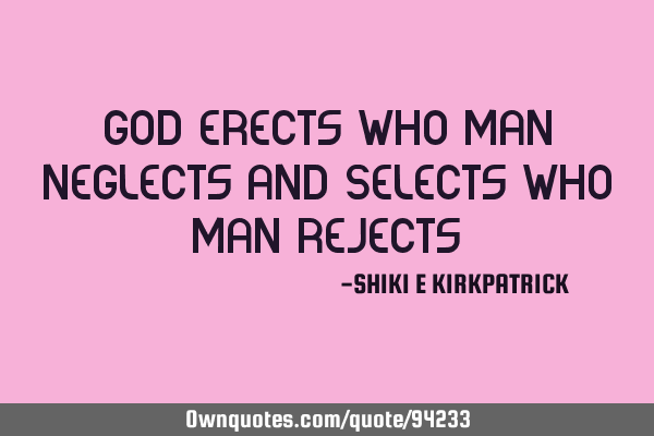 God Erects Who Man Neglects And Selects Who Man Rejects!