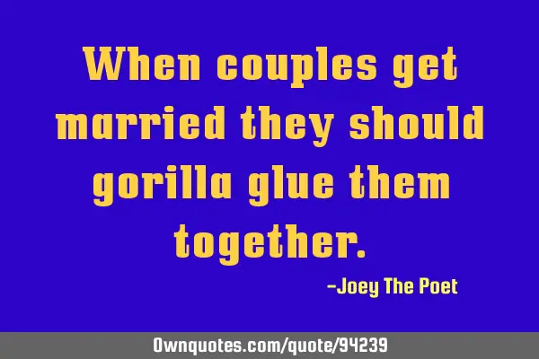 When couples get married they should gorilla glue them
