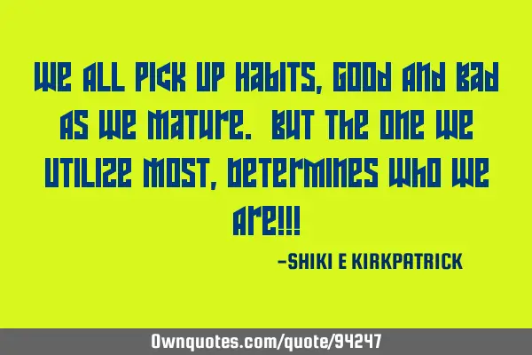 We All Pick Up Habits, Good And Bad As We Mature. But The One We Utilize Most, Determines Who We A