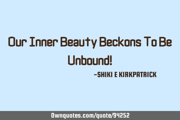 Our Inner Beauty Beckons To Be Unbound!