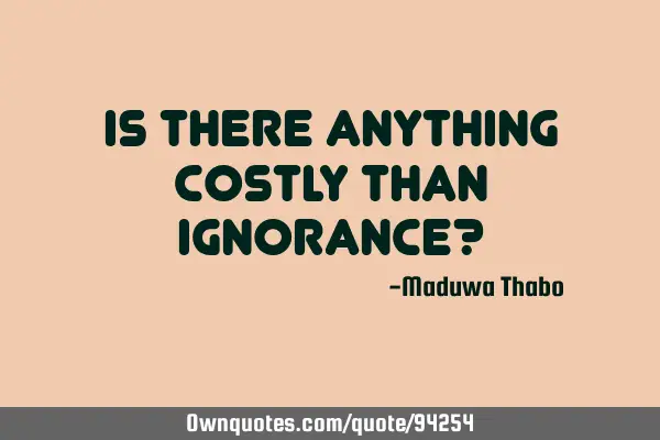 Is there anything costly than ignorance?