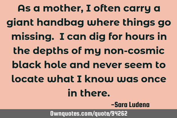 As a mother, I often carry a giant handbag where things go missing. I can dig for hours in the
