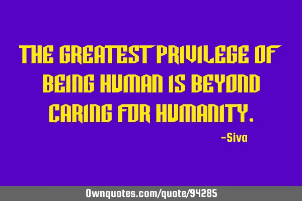 The greatest privilege of being human is beyond caring for