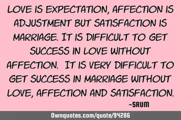 Love is expectation,affection is adjustment but satisfaction is marriage.It is difficult to get