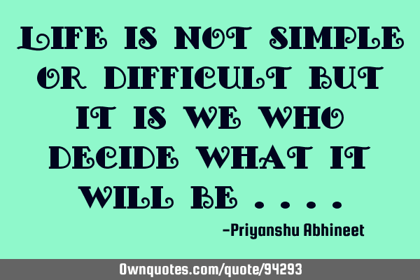 Life is not simple or difficult but it is we who decide what it will be