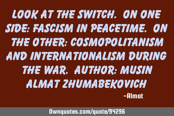 Look at the switch. On one side: fascism in peacetime. On the other: cosmopolitanism and