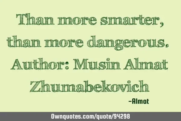 Than more smarter, than more dangerous. Author: Musin Almat Z