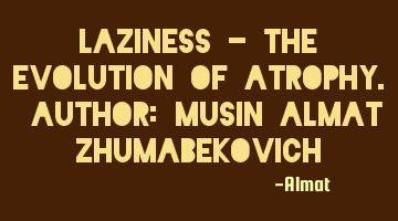 Laziness - the evolution of atrophy. Author: Musin Almat Zhumabekovich