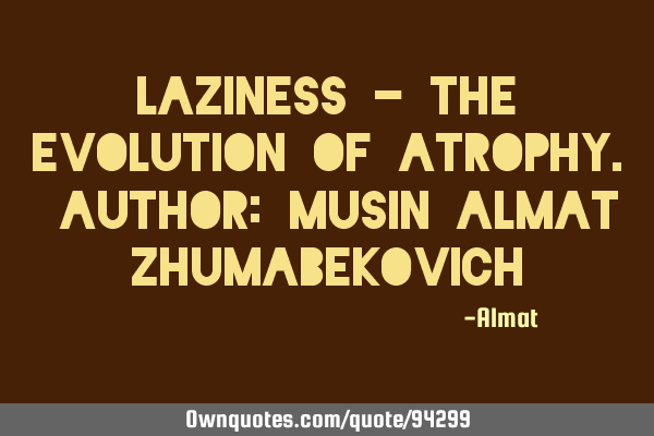 Laziness - the evolution of atrophy. Author: Musin Almat Z