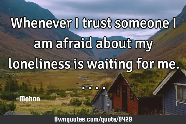 Whenever i trust someone i am afraid about my loneliness is waiting for