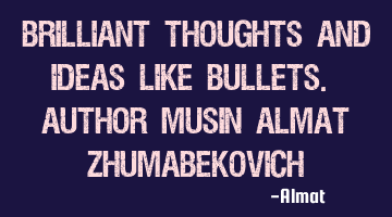 Brilliant thoughts and ideas like bullets. Author Musin Almat Zhumabekovich