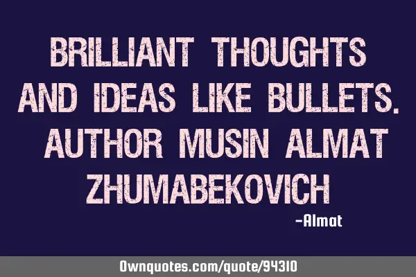 Brilliant thoughts and ideas like bullets. Author Musin Almat Z