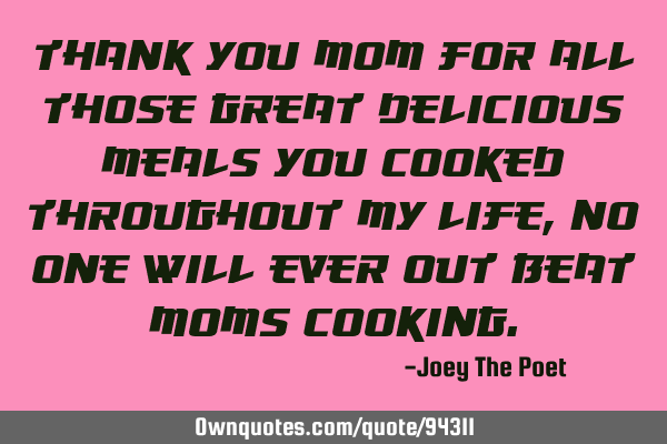 Thank you mom for all those great delicious meals you cooked throughout my life, no one will ever
