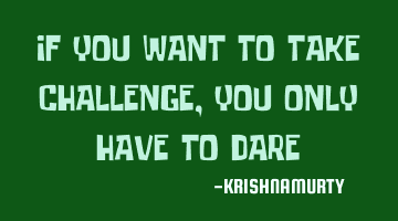 IF YOU WANT TO TAKE CHALLENGE, YOU ONLY HAVE TO DARE